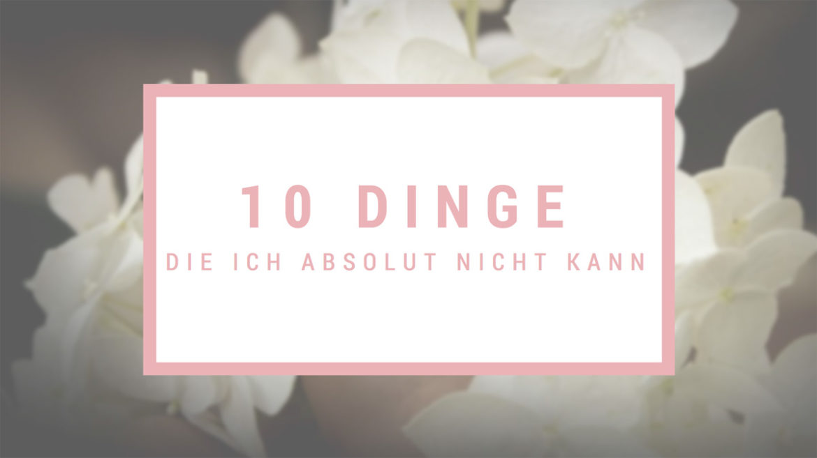 10 Dinge die ich absolut nicht kann