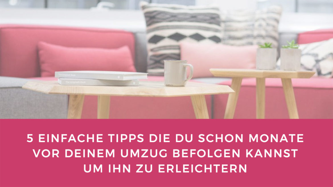 5 einfache Tipps die du schon Monate vor deinem Umzug befolgen kannst um ihn zu erleichtern